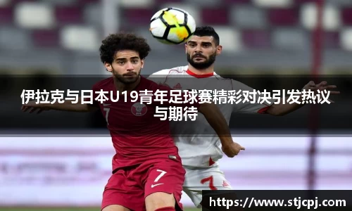 伊拉克与日本U19青年足球赛精彩对决引发热议与期待