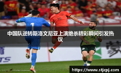 中国队逆转斯洛文尼亚上演绝杀精彩瞬间引发热议